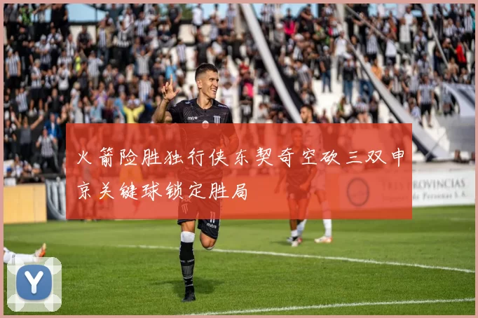 火箭险胜独行侠东契奇空砍三双申京关键球锁定胜局