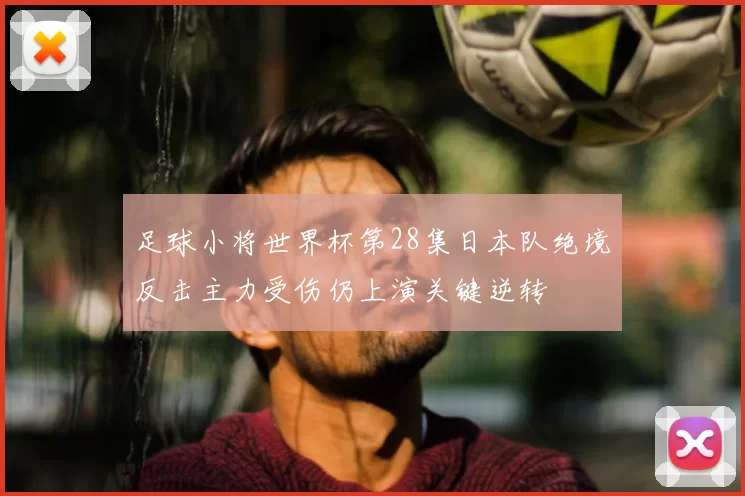 足球小将世界杯第28集日本队绝境反击主力受伤仍上演关键逆转