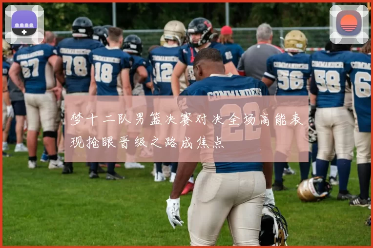 梦十二队男篮决赛对决全场高能表现抢眼晋级之路成焦点